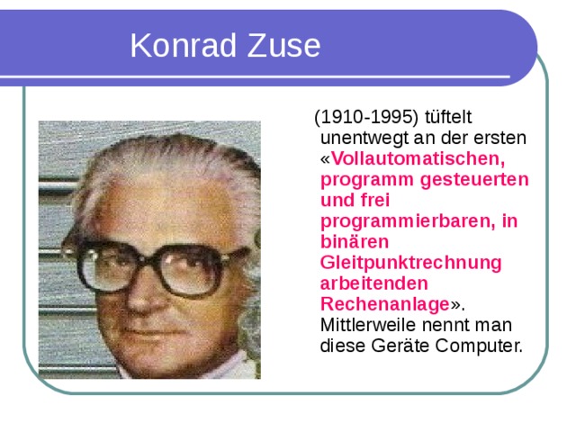 Konrad Zuse  (1910-1995) t ü ftelt unentwegt an der ersten « Vollautomatischen, programm gesteuerten und frei programmierbaren, in bin ä ren Gleitpunktrechnung arbeitenden Rechenanlage ». Mittlerweile nennt man diese Ger ä te Computer.