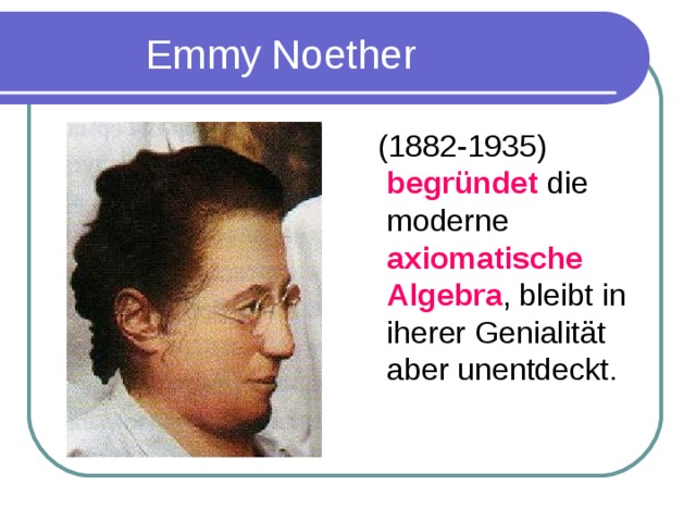 Emmy Noether  (1882-1935) begr ü ndet die moderne axiomatische Algebra , bleibt in iherer Genialit ä t aber unentdeckt.