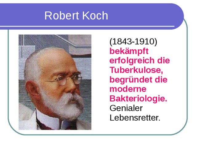 Robert Koch  (1843-1910) bek ä mpft erf o lgreich die Tuberkulose, begr ü ndet die moderne Bakteriologie. Genialer Lebensretter.