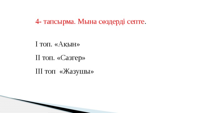 4- тапсырма. Мына сөздерді септе . І топ. «Ақын» ІІ топ. «Сазгер» ІІІ топ «Жазушы»