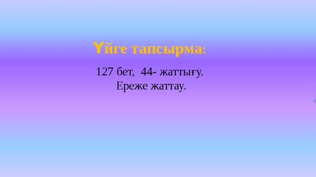 Үйге тапсырма : 127 бет, 44- жаттығу. Ереже жаттау.