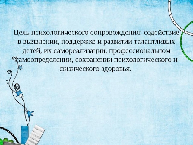 Цель психологического сопровождения: содействие в выявлении, поддержке и развитии талантливых детей, их самореализации, профессиональном самоопределении, сохранении психологического и физического здоровья.