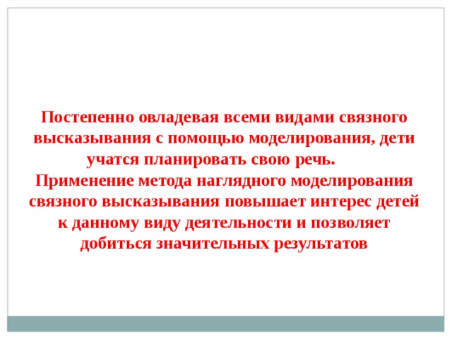 Постепенно овладевая всеми видами связного высказывания с помощью моделирования, дети учатся планировать свою речь. Применение метода наглядного моделирования связного высказывания повышает интерес детей к данному виду деятельности и позволяет добиться значительных результатов