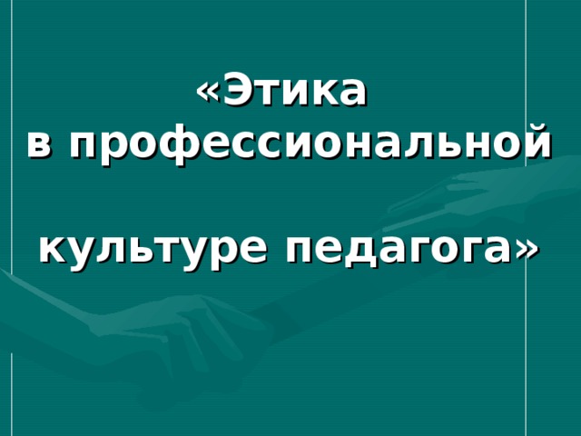 «Этика  в профессиональной  культуре педагога»