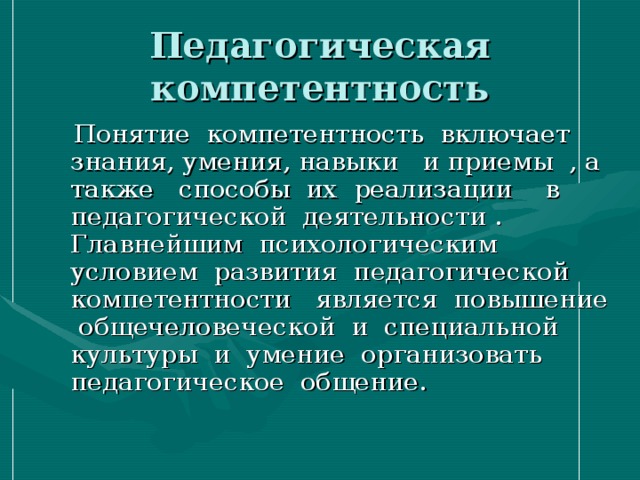 Педагогическая компетентность  Понятие компетентность включает знания, умения, навыки и приемы , а также способы их реализации в педагогической деятельности . Главнейшим психологическим условием развития педагогической компетентности является повышение общечеловеческой и специальной культуры и умение организовать педагогическое общение.