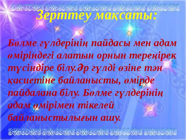 Зерттеу мақсаты:  Бөлме гүлдерінің пайдасы мен адам өміріндегі алатын орнын тереңірек түсіндіре білу.Әр гүлді өзіне тән қасиетіне байланысты, өмірде пайдалана білу. Бөлме гүлдерінің адам өмірімен тікелей байланыстылығын ашу.