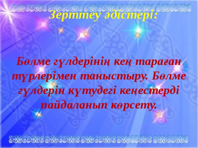 Зерттеу әдістері:   Бөлме гүлдерінің кең тараған түрлерімен таныстыру. Бөлме гүлдерін күтудегі кеңестерді пайдаланып көрсету.