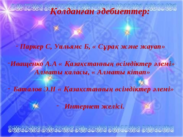 Қолданған әдебиеттер:    Паркер С, Уильямс Б, « Сұрақ және жауап»  Иващенко А.А « Қазақстанның өсімдіктер әлемі» Алматы қаласы, « Алматы кітап»   Баталов Э.Н « Қазақстанның өсімдіктер әлемі»