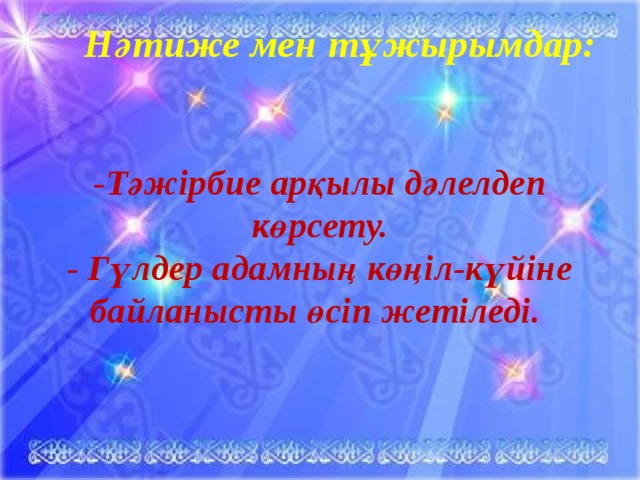 Нәтиже мен тұжырымдар:   -Тәжірбие арқылы дәлелдеп көрсету. - Гүлдер адамның көңіл-күйіне байланысты өсіп жетіледі.