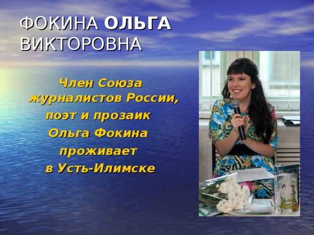ФОКИНА ОЛЬГА ВИКТОРОВНА Член Союза журналистов России, поэт и прозаик Ольга Фокина проживает в Усть-Илимске