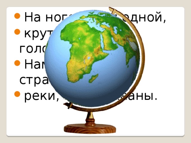 На ноге стоит одной, крутит-вертит головой. Нам показывает страны, реки, горы, океаны.