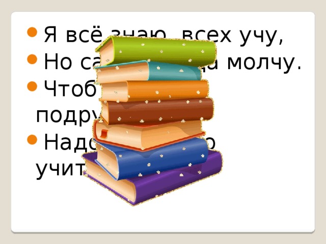 Я всё знаю, всех учу, Но сама всегда молчу. Чтоб со мною подружиться, Надо грамотно учиться.