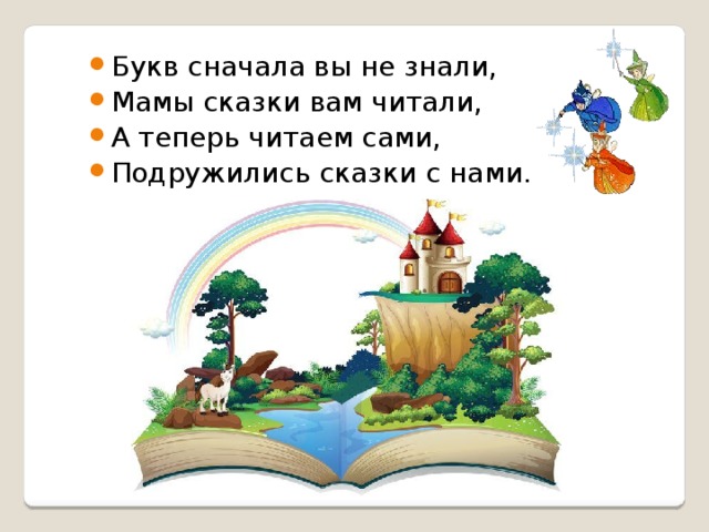 Букв сначала вы не знали, Мамы сказки вам читали, А теперь читаем сами, Подружились сказки с нами.