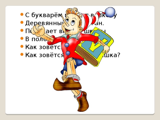 С букварём шагает в школу Деревянный мальчуган. Попадает вместо школы В полотняный балаган. Как зовётся эта книжка? Как зовётся сам мальчишка? 