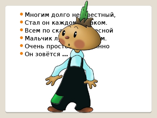 Многим долго неизвестный, Стал он каждому знаком. Всем по сказке интересной Мальчик луковка знаком. Очень просто и не длинно Он зовётся  …