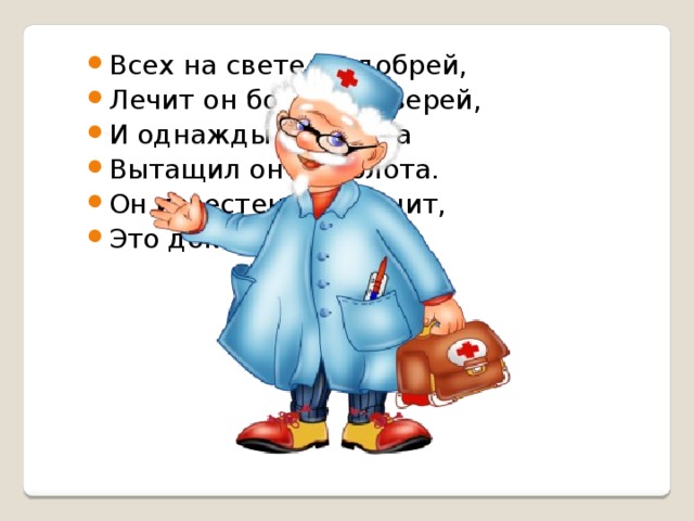 Всех на свете он добрей, Лечит он больных зверей, И однажды бегемота Вытащил он из болота. Он известен, знаменит, Это доктор … 