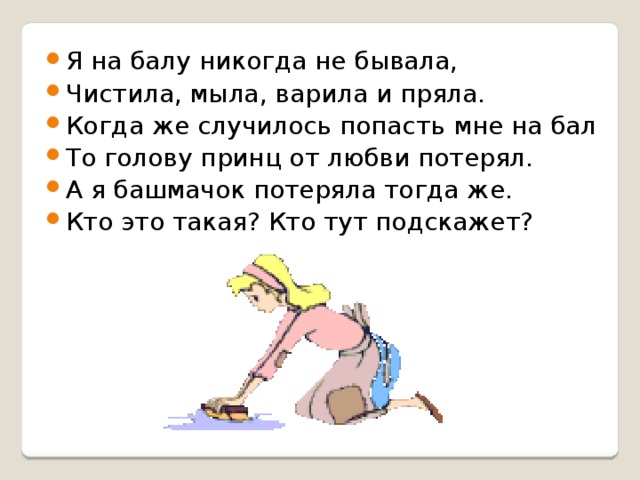 Я на балу никогда не бывала, Чистила, мыла, варила и пряла. Когда же случилось попасть мне на бал То голову принц от любви потерял. А я башмачок потеряла тогда же. Кто это такая? Кто тут подскажет? 