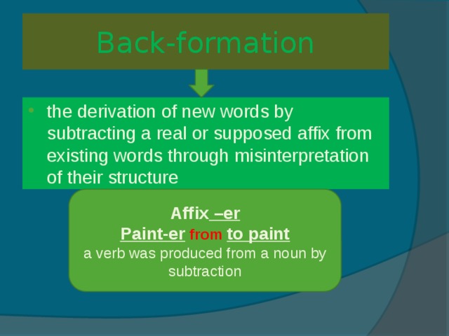 Back-formation the derivation of new words by subtracting a real or supposed affix from existing words through misinterpretation of their structure Affix –er Paint-er  from  to paint a verb was produced from a noun by subtraction