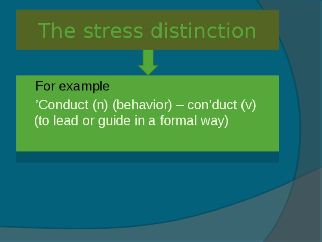 The stress distinction  For example ’ Conduct (n) (behavior) – con’duct (v) (to lead or guide in a formal way)