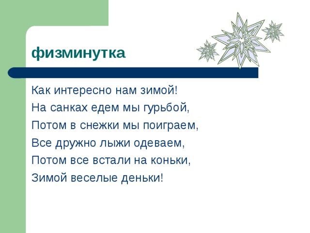 физминутка Как интересно нам зимой! На санках едем мы гурьбой, Потом в снежки мы поиграем, Все дружно лыжи одеваем, Потом все встали на коньки, Зимой веселые деньки!