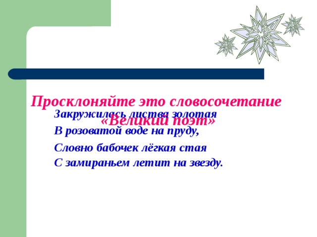 Просклоняйте это словосочетание «Великий поэт» Закружилась листва золотая В розоватой воде на пруду, Словно бабочек лёгкая стая С замираньем летит на звезду.