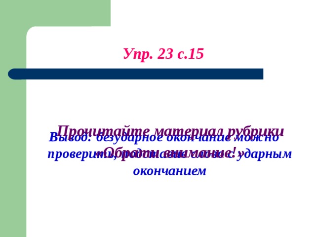 Упр. 23 с.15 Вывод: безударное окончание можно проверить, подставив слово с ударным окончанием Прочитайте материал рубрики «Обрати внимание!»