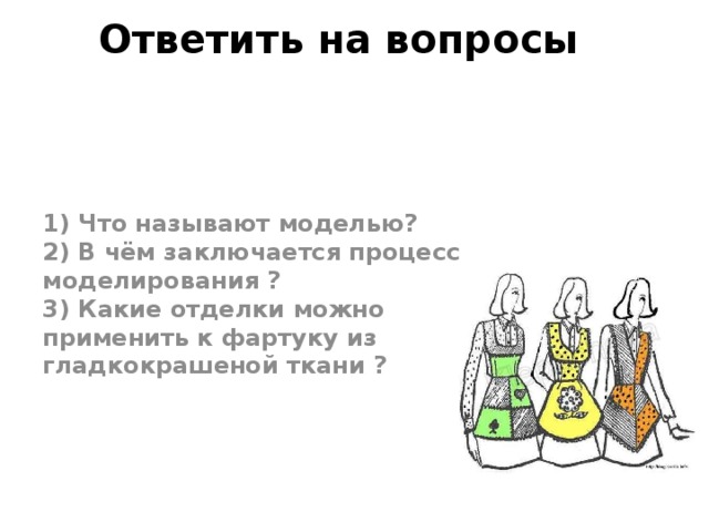 Ответить на вопросы 1) Что называют моделью? 2) В чём заключается процесс моделирования ? 3) Какие отделки можно применить к фартуку из гладкокрашеной ткани ?