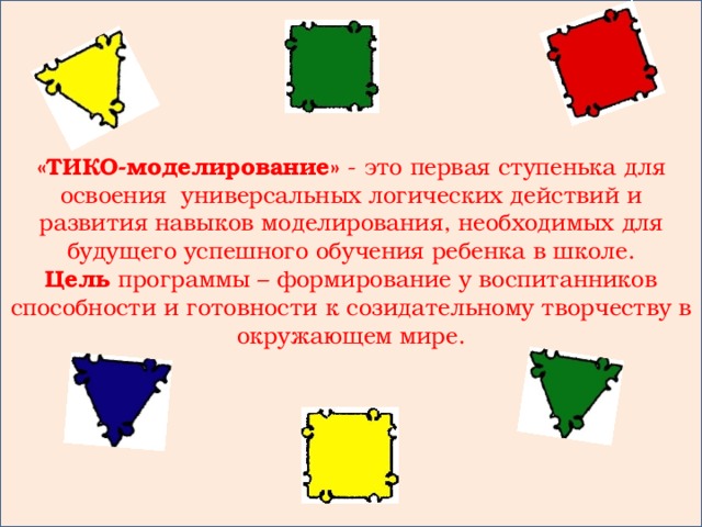 «ТИКО-моделирование» - это первая ступенька для освоения универсальных логических действий и развития навыков моделирования, необходимых для будущего успешного обучения ребенка в школе. Цель программы – формирование у воспитанников способности и готовности к созидательному творчеству в окружающем мире.