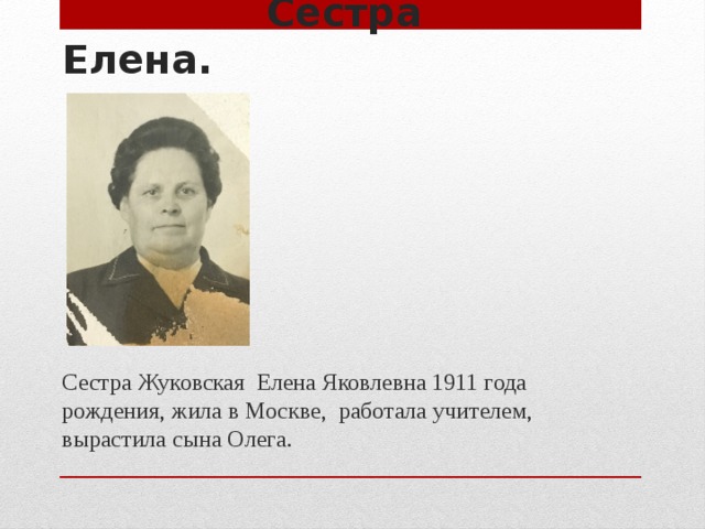 Сестра Елена. Сестра Жуковская Елена Яковлевна 1911 года рождения, жила в Москве, работала учителем, вырастила сына Олега.