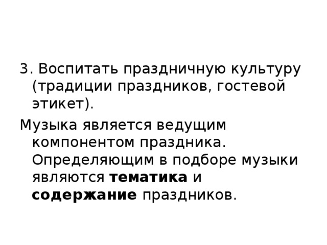 3. Воспитать праздничную культуру (традиции праздников, гостевой этикет). Музыка является ведущим компонентом праздника. Определяющим в подборе музыки являются тематика и содержание праздников.