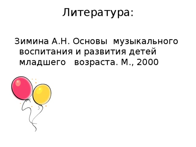 Литература:    Зимина А.Н. Основы музыкального воспитания и развития детей младшего возраста. М., 2000