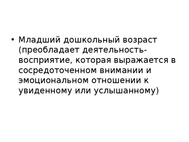 Младший дошкольный возраст (преобладает деятельность-восприятие, которая выражается в сосредоточенном внимании и эмоциональном отношении к увиденному или услышанному)