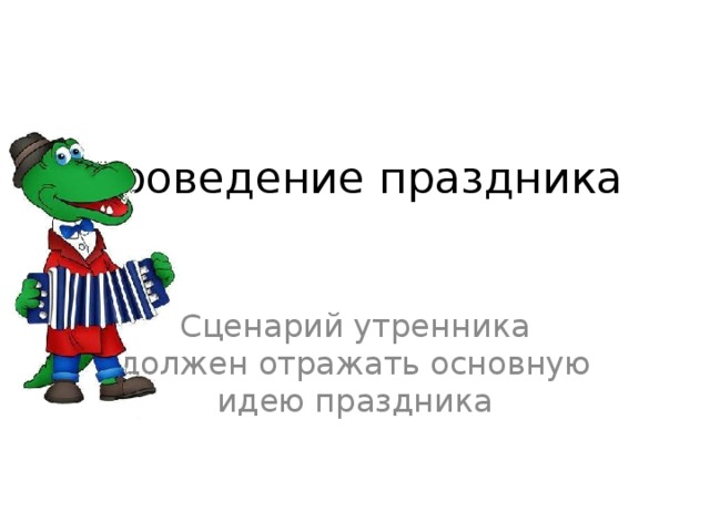 Проведение праздника Сценарий утренника должен отражать основную идею праздника