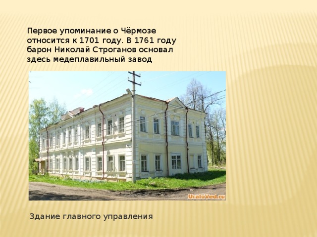 Первое упоминание о Чёрмозе относится к 1701 году. В 1761 году барон Николай Строганов основал здесь медеплавильный завод Здание главного управления