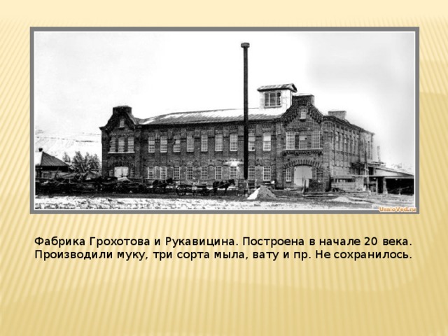 Фабрика Грохотова и Рукавицина. Построена в начале 20 века. Производили муку, три сорта мыла, вату и пр. Не сохранилось.