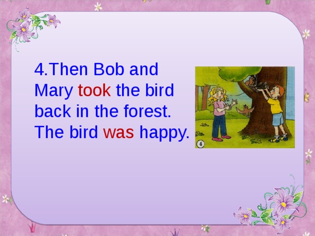 4. Then Bob and Mary took the bird back in the forest. The bird was happy.