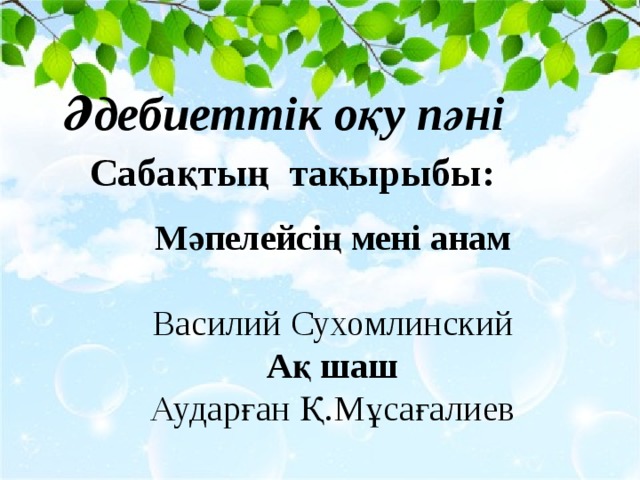 Әдебиеттік оқу пәні Сабақтың тақырыбы: Мәпелейсің мені анам   Василий Сухомлинский  Ақ шаш  Аударған Қ.Мұсағалиев