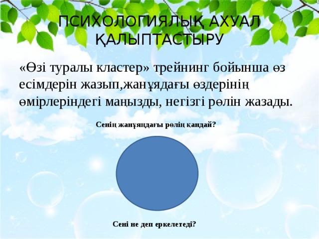 ПСИХОЛОГИЯЛЫҚ АХУАЛ ҚАЛЫПТАСТЫРУ «Өзі туралы кластер» трейнинг бойынша өз есімдерін жазып,жанұядағы өздерінің өмірлеріндегі маңызды, негізгі рөлін жазады. Сенің жанұяңдағы рөлің қандай? Сені не деп еркелетеді?