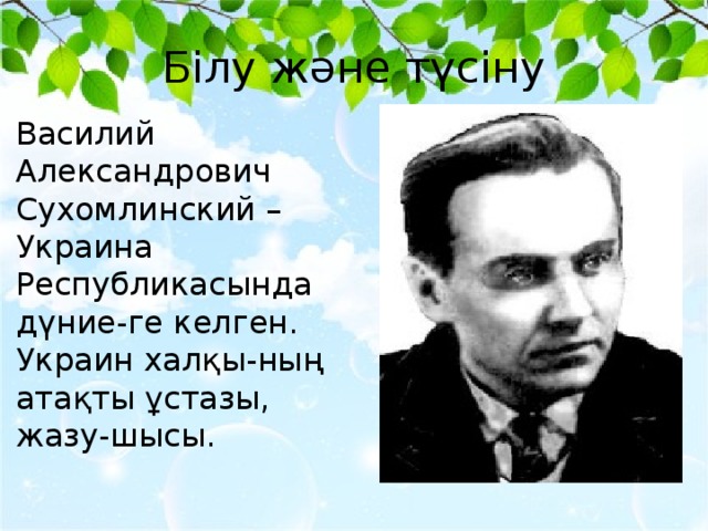 Білу және түсіну Василий Александрович Сухомлинский – Украина Республикасында дүние-ге келген. Украин халқы-ның атақты ұстазы, жазу-шысы.