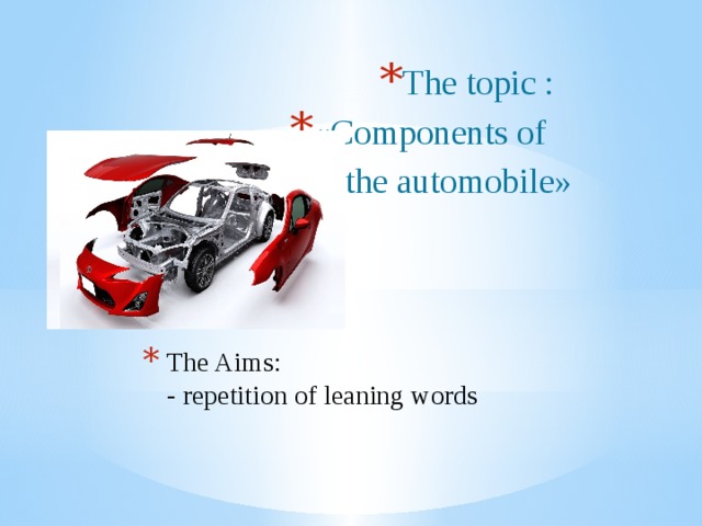 The topic : «Components of of the automobile» The Aims:  - repetition of leaning words
