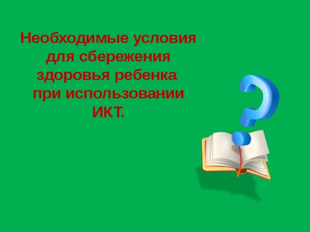 Необходимые условия для сбережения здоровья ребенка при использовании ИКТ.