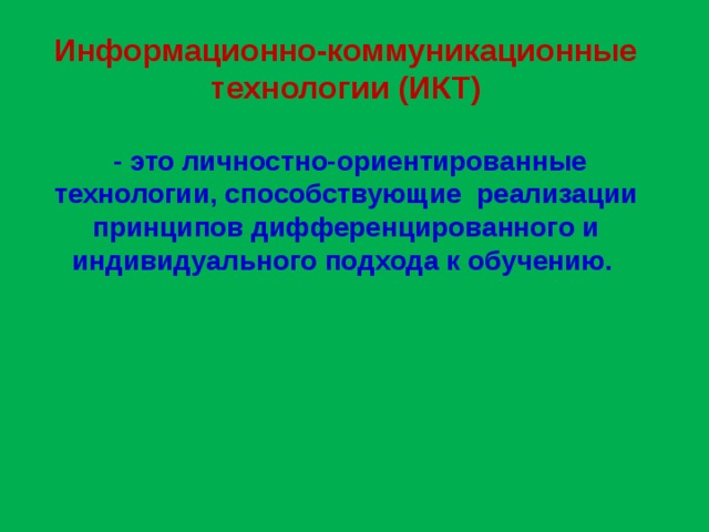 Информационно-коммуникационные технологии (ИКТ)   - это личностно-ориентированные технологии, способствующие реализации принципов дифференцированного и индивидуального подхода к обучению.