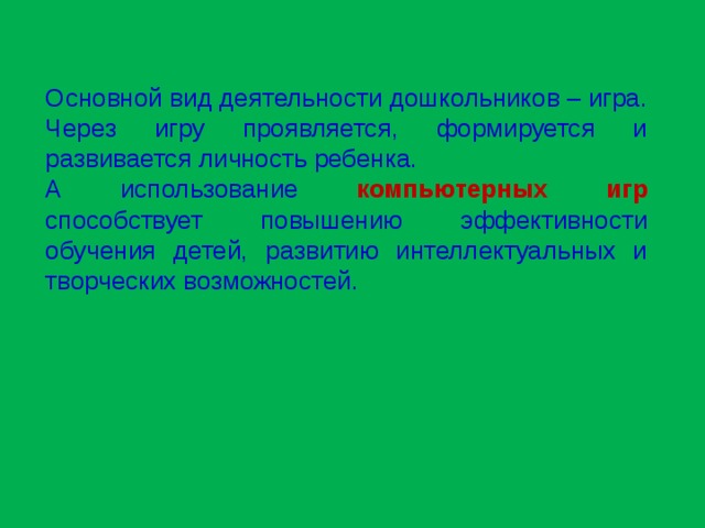 Основной вид деятельности дошкольников – игра. Через игру проявляется, формируется и развивается личность ребенка. А использование компьютерных игр способствует повышению эффективности обучения детей, развитию интеллектуальных и творческих возможностей.