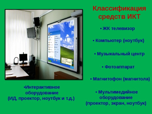 Классификация средств ИКТ  • ЖК телевизор  • Компьютер (ноутбук) • Музыкальный центр • Фотоаппарат • Магнитофон (магнитола) • Интерактивное оборудование (ИД, проектор, ноутбук и т.д.) • Мультимедийное оборудование (проектор, экран, ноутбук)