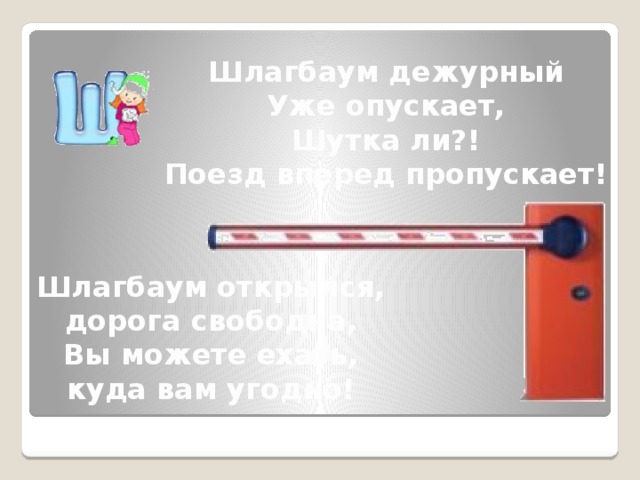 Шлагбаум дежурный Уже опускает, Шутка ли?! Поезд вперед пропускает! Шлагбаум открылся, дорога свободна, Вы можете ехать, куда вам угодно!