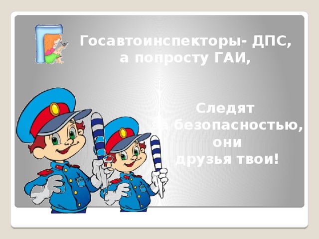 Госавтоинспекторы- ДПС, а попросту ГАИ, Следят за безопасностью, они друзья твои!