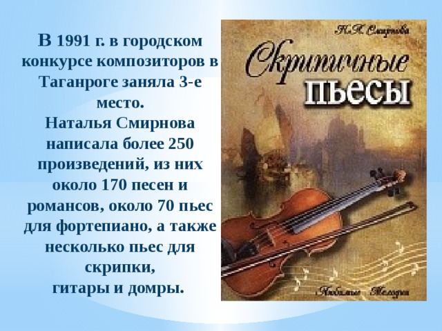 В 1991 г. в городском конкурсе композиторов в Таганроге заняла 3-е место. Наталья Смирнова написала более 250 произведений, из них около 170 песен и романсов, около 70 пьес для фортепиано, а также несколько пьес для скрипки, гитары и домры.