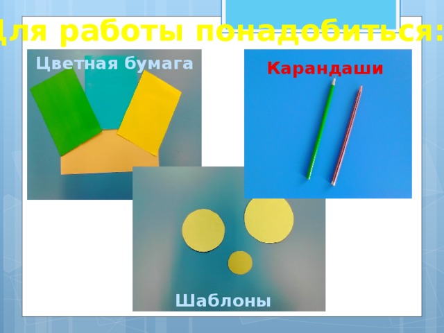 Для работы понадобиться: Цветная бумага Карандаши Шаблоны