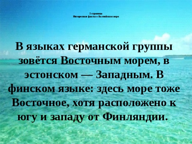 2 страница  Интересные факты о Балтийском море   В языках германской группы зовётся Восточным морем, в эстонском — Западным. В финском языке: здесь море тоже Восточное, хотя расположено к югу и западу от Финляндии.