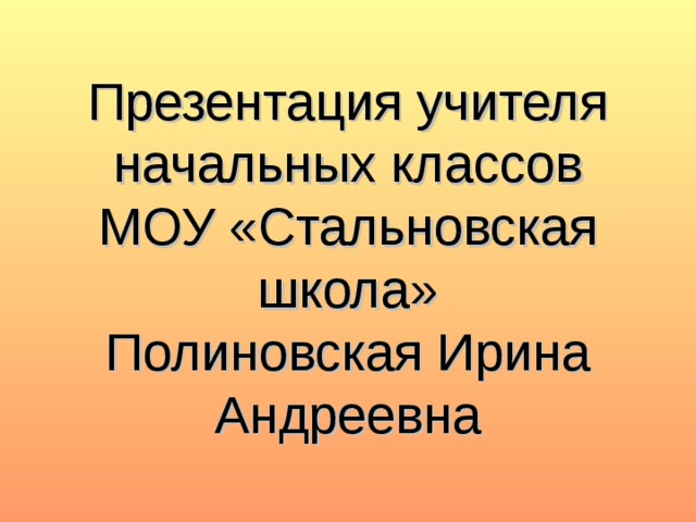 Презентация учителя начальных классов  МОУ «Стальновская школа»  Полиновская Ирина Андреевна